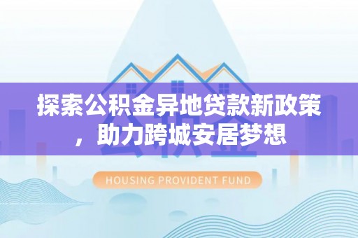 织金探索公积金异地贷款新政策，助力跨城安居梦想