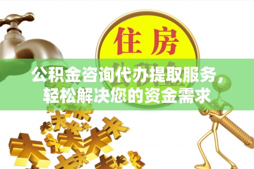 织金公积金咨询代办提取服务，轻松解决您的资金需求