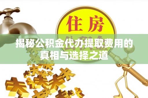 织金揭秘公积金代办提取费用的真相与选择之道