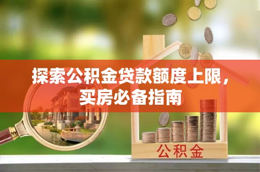 织金探索公积金贷款额度上限，买房必备指南