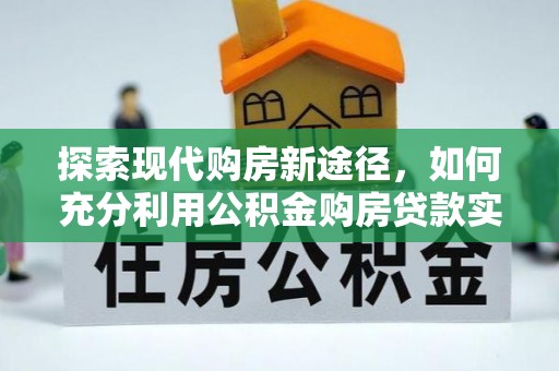 织金探索现代购房新途径，如何充分利用公积金购房贷款实现置业梦想