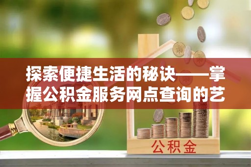 织金探索便捷生活的秘诀——掌握公积金服务网点查询的艺术