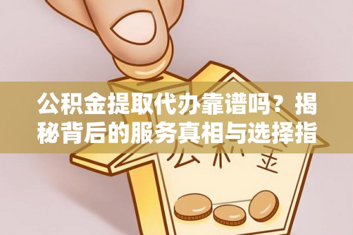 织金公积金提取代办靠谱吗？揭秘背后的服务真相与选择指南
