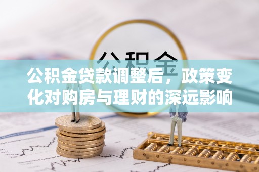 织金公积金贷款调整后，政策变化对购房与理财的深远影响