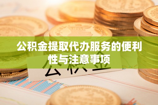织金公积金提取代办服务的便利性与注意事项