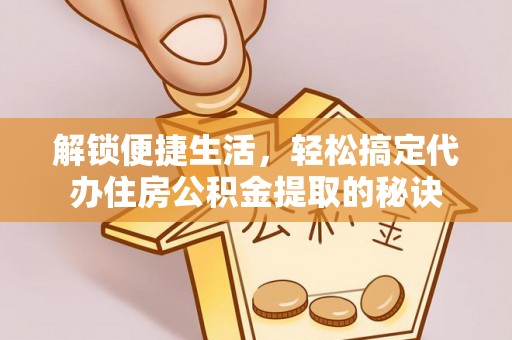 织金解锁便捷生活，轻松搞定代办住房公积金提取的秘诀