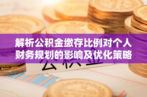 织金解析公积金缴存比例对个人财务规划的影响及优化策略