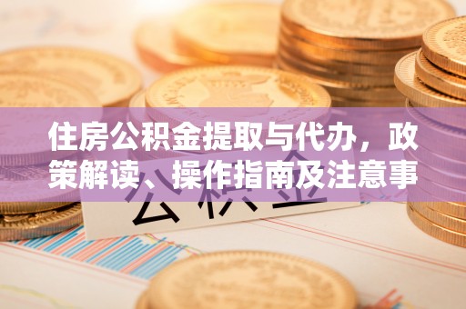 织金住房公积金提取与代办，政策解读、操作指南及注意事项