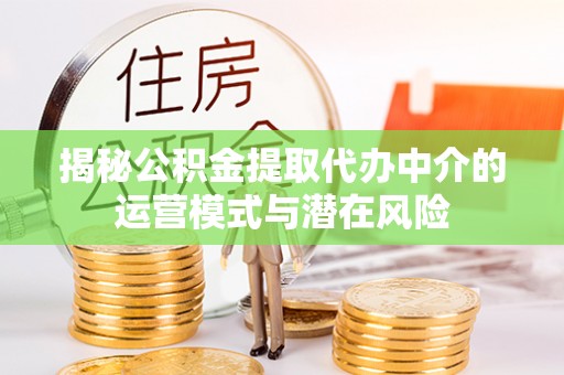 织金揭秘公积金提取代办中介的运营模式与潜在风险