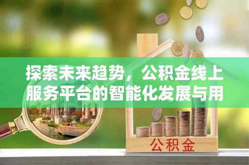 织金探索未来趋势，公积金线上服务平台的智能化发展与用户便利性提升
