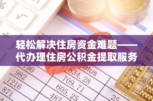 织金轻松解决住房资金难题——代办理住房公积金提取服务详解