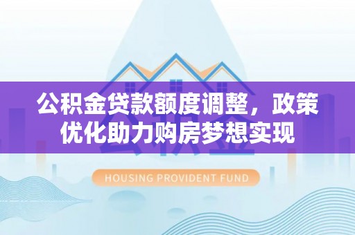 织金公积金贷款额度调整，政策优化助力购房梦想实现