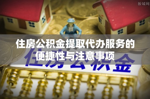 织金住房公积金提取代办服务的便捷性与注意事项
