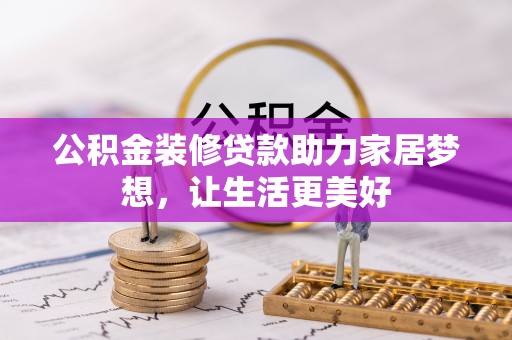 织金公积金装修贷款助力家居梦想，让生活更美好