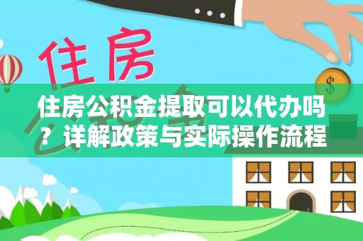 织金住房公积金提取可以代办吗？详解政策与实际操作流程