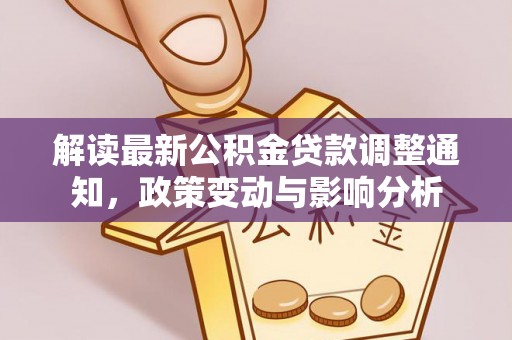 织金解读最新公积金贷款调整通知，政策变动与影响分析