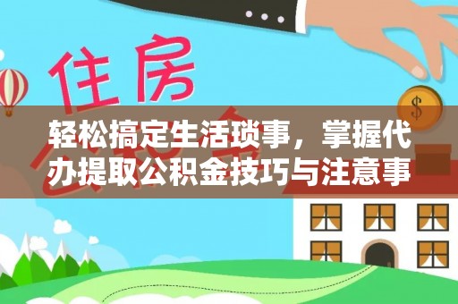 织金轻松搞定生活琐事，掌握代办提取公积金技巧与注意事项