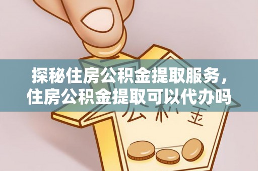 织金探秘住房公积金提取服务，住房公积金提取可以代办吗的全方位解析