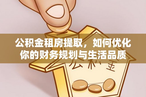 织金公积金租房提取，如何优化你的财务规划与生活品质
