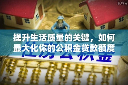 织金提升生活质量的关键，如何最大化你的公积金贷款额度