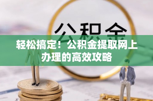 织金轻松搞定！公积金提取网上办理的高效攻略