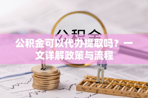 织金公积金可以代办提取吗？一文详解政策与流程
