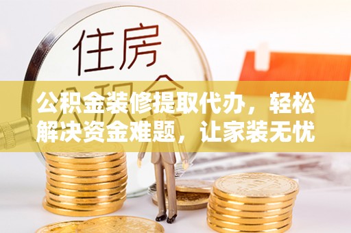 织金公积金装修提取代办，轻松解决资金难题，让家装无忧