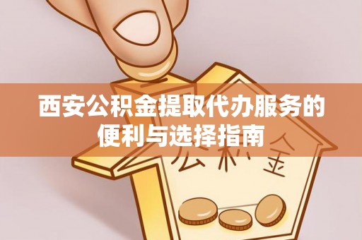 织金西安公积金提取代办服务的便利与选择指南