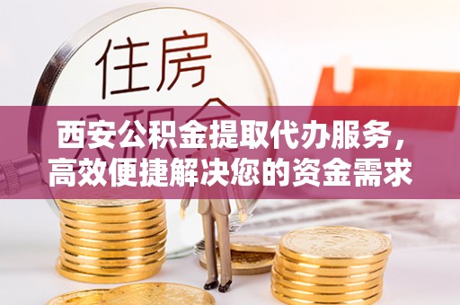 织金西安公积金提取代办服务，高效便捷解决您的资金需求