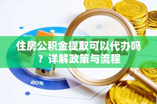 织金住房公积金提取可以代办吗？详解政策与流程