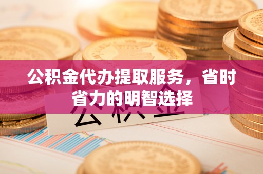 织金公积金代办提取服务，省时省力的明智选择