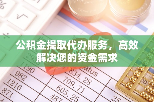 织金公积金提取代办服务，高效解决您的资金需求