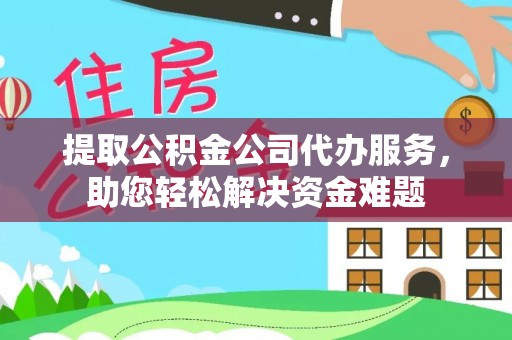 织金提取公积金公司代办服务，助您轻松解决资金难题