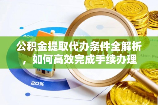织金公积金提取代办条件全解析，如何高效完成手续办理
