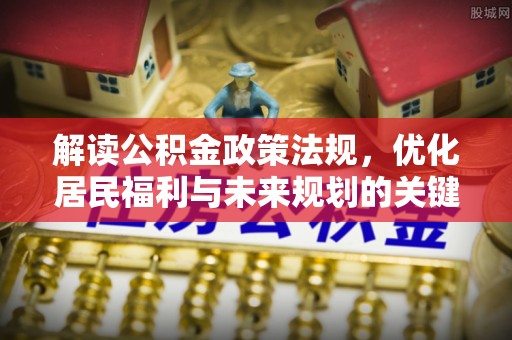 织金解读公积金政策法规，优化居民福利与未来规划的关键