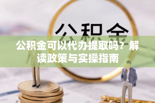 织金公积金可以代办提取吗？解读政策与实操指南