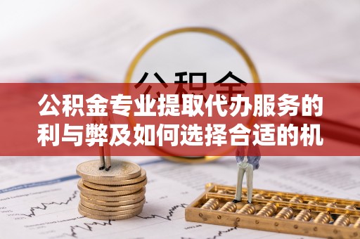织金公积金专业提取代办服务的利与弊及如何选择合适的机构