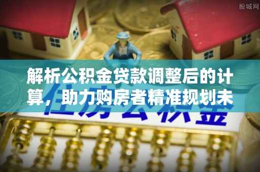 织金解析公积金贷款调整后的计算，助力购房者精准规划未来