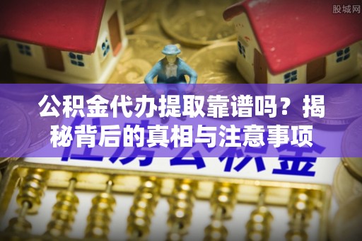 织金公积金代办提取靠谱吗？揭秘背后的真相与注意事项