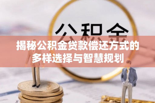 织金揭秘公积金贷款偿还方式的多样选择与智慧规划