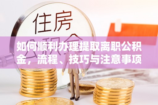 织金如何顺利办理提取离职公积金，流程、技巧与注意事项全解析