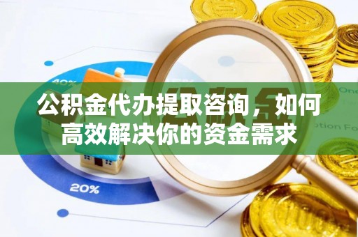 织金公积金代办提取咨询，如何高效解决你的资金需求