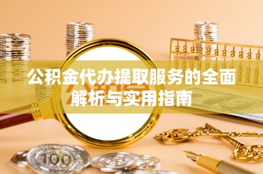 织金公积金代办提取服务的全面解析与实用指南