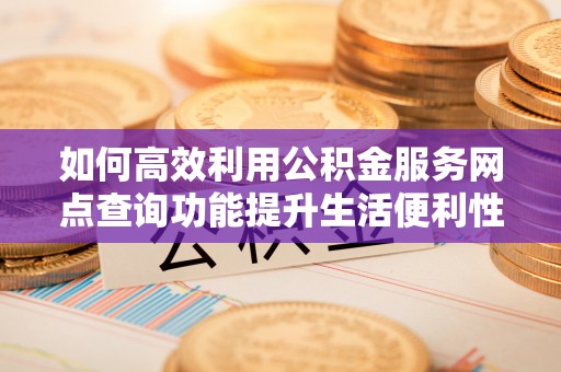 织金如何高效利用公积金服务网点查询功能提升生活便利性