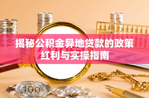 织金揭秘公积金异地贷款的政策红利与实操指南
