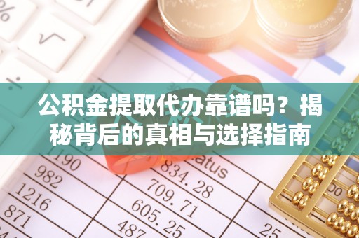 织金公积金提取代办靠谱吗？揭秘背后的真相与选择指南