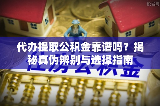 织金代办提取公积金靠谱吗？揭秘真伪辨别与选择指南