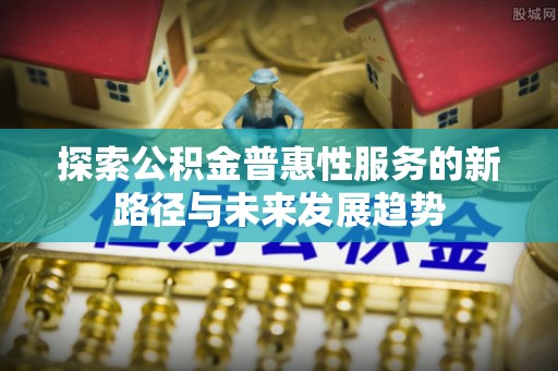 织金探索公积金普惠性服务的新路径与未来发展趋势