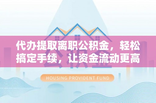 织金代办提取离职公积金，轻松搞定手续，让资金流动更高效