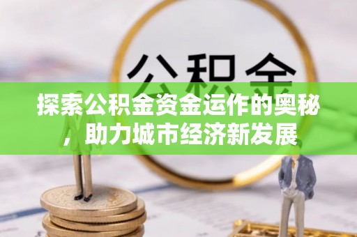 织金探索公积金资金运作的奥秘，助力城市经济新发展